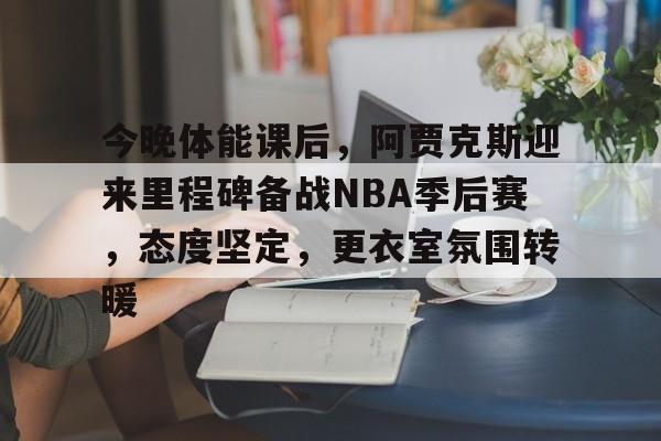 乐动体育投注-包含今晚体能课后，阿贾克斯迎来里程碑备战NBA季后赛，态度坚定，更衣室氛围转暖的词条