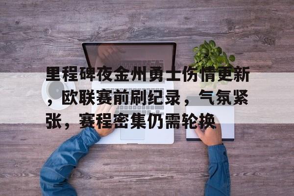 乐动体育-关于里程碑夜金州勇士伤情更新，欧联赛前刷纪录，气氛紧张，赛程密集仍需轮换的信息